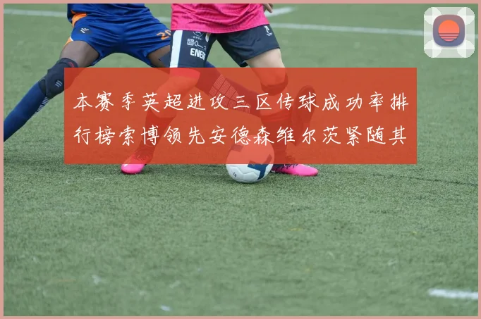 本赛季英超进攻三区传球成功率排行榜索博领先安德森维尔茨紧随其后