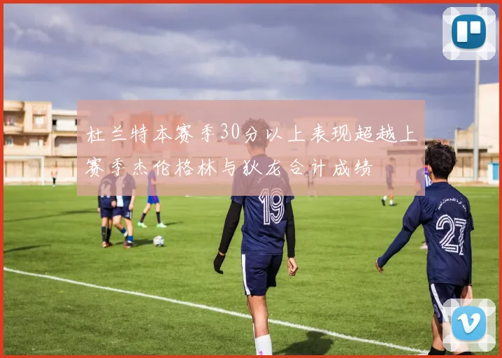 杜兰特本赛季30分以上表现超越上赛季杰伦格林与狄龙合计成绩