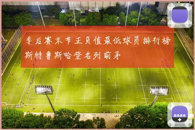 季后赛末节正负值最低球员排行榜斯特鲁斯哈登名列前茅