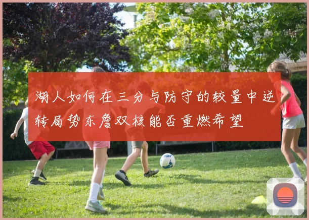 湖人如何在三分与防守的较量中逆转局势东詹双核能否重燃希望